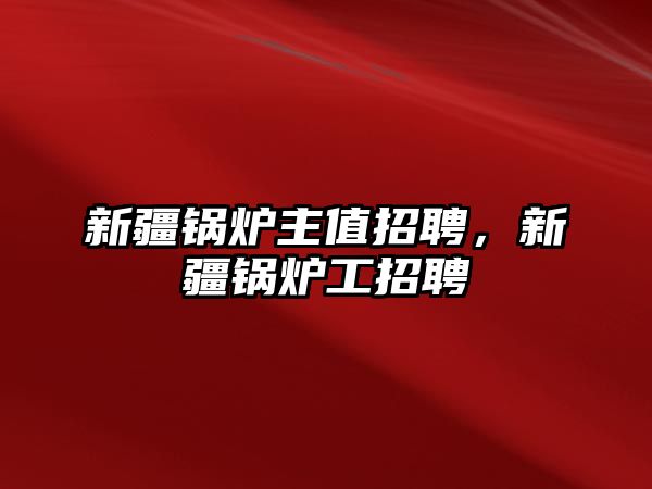 新疆鍋爐主值招聘，新疆鍋爐工招聘