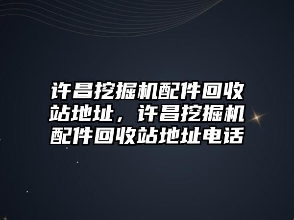 許昌挖掘機配件回收站地址，許昌挖掘機配件回收站地址電話