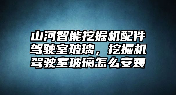 山河智能挖掘機(jī)配件駕駛室玻璃，挖掘機(jī)駕駛室玻璃怎么安裝