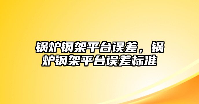 鍋爐鋼架平臺(tái)誤差，鍋爐鋼架平臺(tái)誤差標(biāo)準(zhǔn)