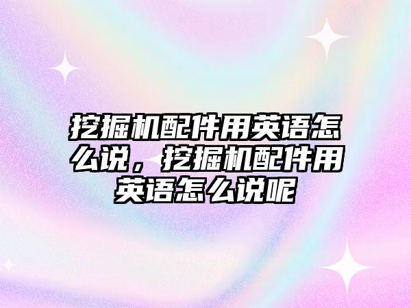 挖掘機配件用英語怎么說，挖掘機配件用英語怎么說呢