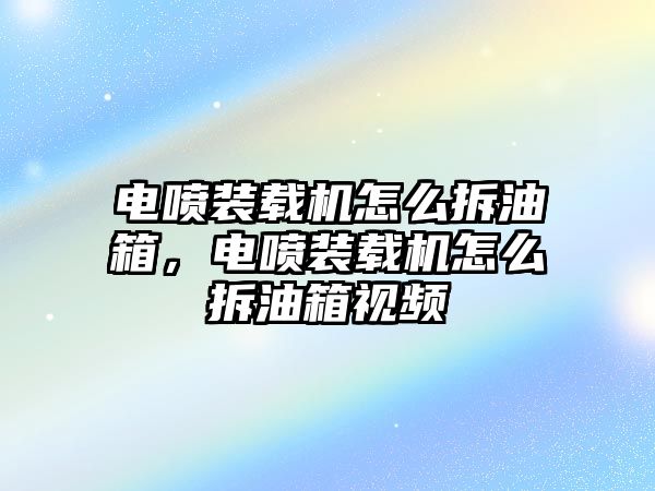 電噴裝載機怎么拆油箱，電噴裝載機怎么拆油箱視頻