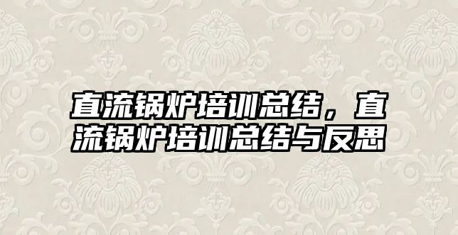 直流鍋爐培訓總結，直流鍋爐培訓總結與反思