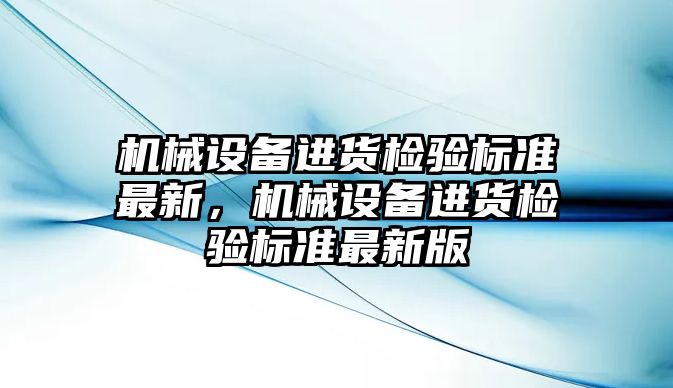 機械設(shè)備進貨檢驗標準最新，機械設(shè)備進貨檢驗標準最新版