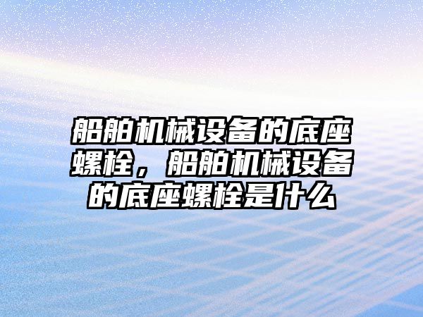 船舶機械設(shè)備的底座螺栓，船舶機械設(shè)備的底座螺栓是什么