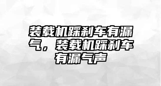 裝載機踩剎車有漏氣，裝載機踩剎車有漏氣聲