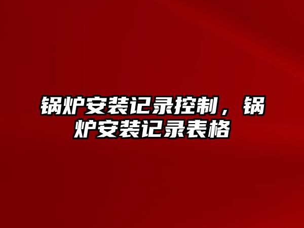 鍋爐安裝記錄控制，鍋爐安裝記錄表格