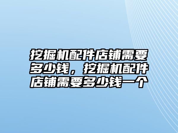 挖掘機(jī)配件店鋪需要多少錢，挖掘機(jī)配件店鋪需要多少錢一個(gè)