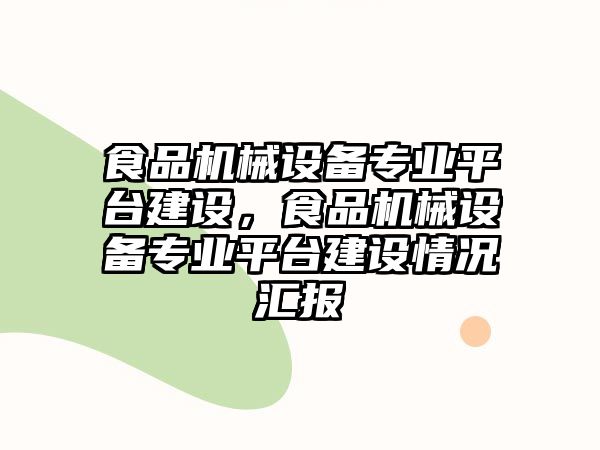 食品機械設(shè)備專業(yè)平臺建設(shè)，食品機械設(shè)備專業(yè)平臺建設(shè)情況匯報