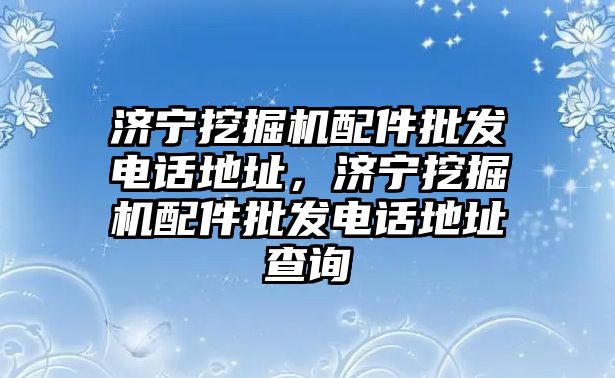 濟(jì)寧挖掘機(jī)配件批發(fā)電話地址，濟(jì)寧挖掘機(jī)配件批發(fā)電話地址查詢