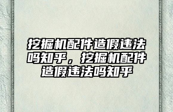 挖掘機配件造假違法嗎知乎，挖掘機配件造假違法嗎知乎