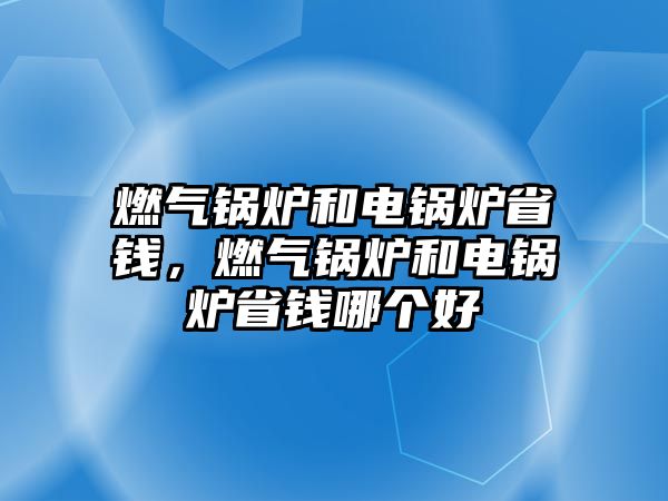 燃?xì)忮仩t和電鍋爐省錢，燃?xì)忮仩t和電鍋爐省錢哪個好