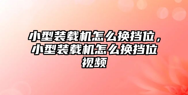 小型裝載機怎么換擋位，小型裝載機怎么換擋位視頻