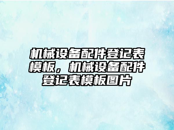 機械設(shè)備配件登記表模板，機械設(shè)備配件登記表模板圖片