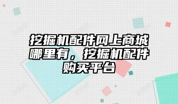 挖掘機配件網(wǎng)上商城哪里有，挖掘機配件購買平臺