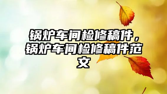 鍋爐車間檢修稿件，鍋爐車間檢修稿件范文