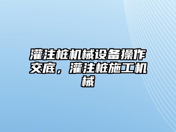 灌注樁機(jī)械設(shè)備操作交底，灌注樁施工機(jī)械