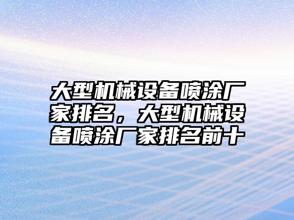 大型機械設備噴涂廠家排名，大型機械設備噴涂廠家排名前十