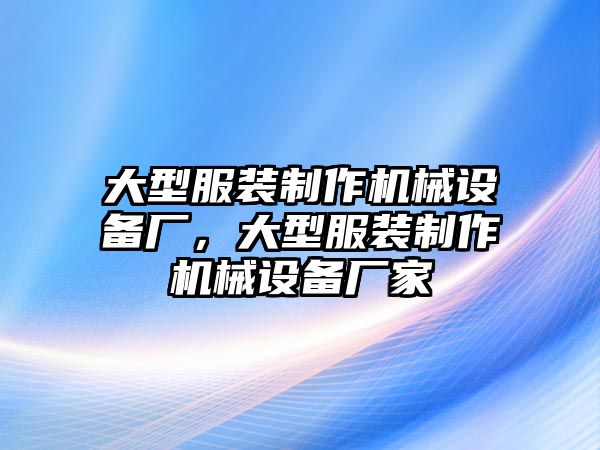 大型服裝制作機(jī)械設(shè)備廠，大型服裝制作機(jī)械設(shè)備廠家