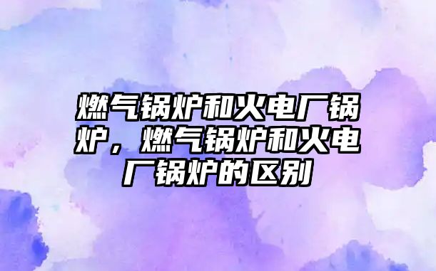 燃?xì)忮仩t和火電廠鍋爐，燃?xì)忮仩t和火電廠鍋爐的區(qū)別