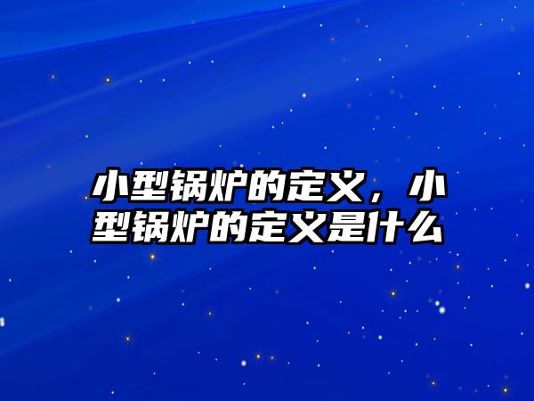 小型鍋爐的定義，小型鍋爐的定義是什么