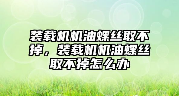 裝載機機油螺絲取不掉，裝載機機油螺絲取不掉怎么辦