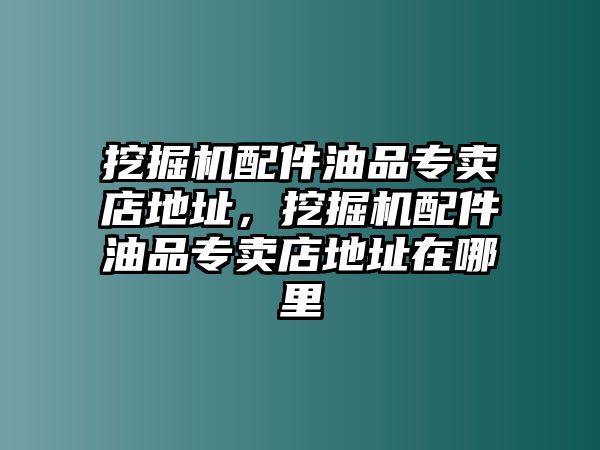 挖掘機配件油品專賣店地址，挖掘機配件油品專賣店地址在哪里