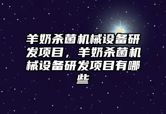 羊奶殺菌機(jī)械設(shè)備研發(fā)項(xiàng)目，羊奶殺菌機(jī)械設(shè)備研發(fā)項(xiàng)目有哪些