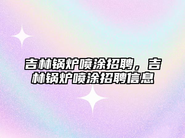 吉林鍋爐噴涂招聘，吉林鍋爐噴涂招聘信息