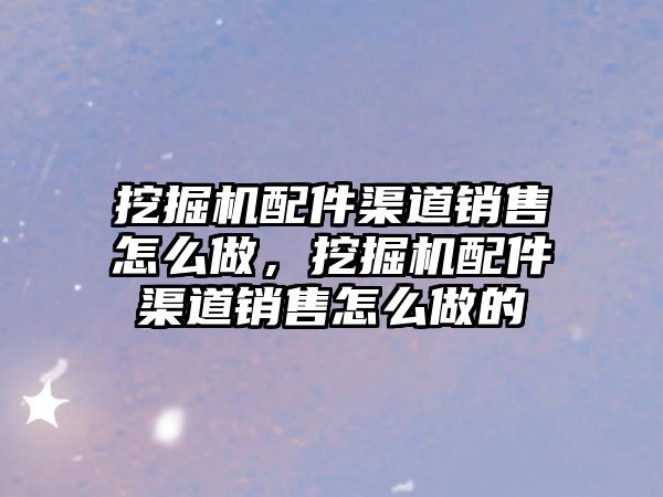 挖掘機配件渠道銷售怎么做，挖掘機配件渠道銷售怎么做的