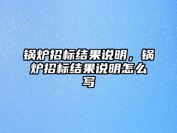 鍋爐招標(biāo)結(jié)果說明，鍋爐招標(biāo)結(jié)果說明怎么寫