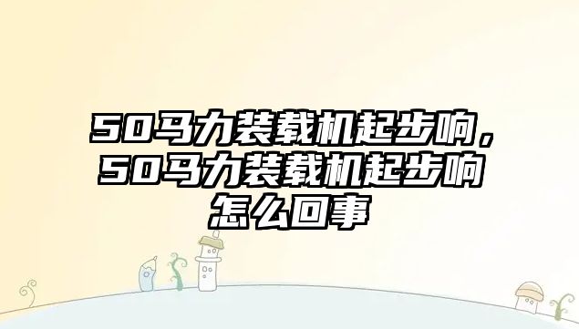 50馬力裝載機(jī)起步響，50馬力裝載機(jī)起步響怎么回事