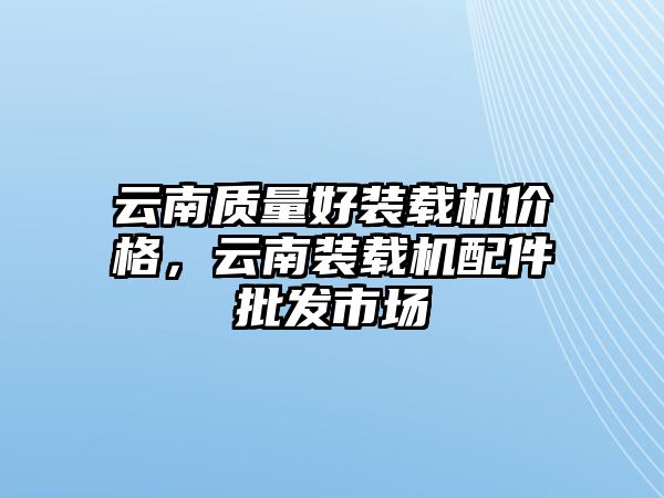 云南質(zhì)量好裝載機(jī)價格，云南裝載機(jī)配件批發(fā)市場