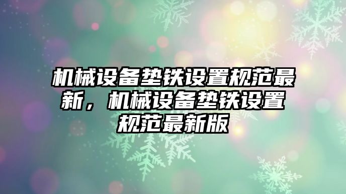 機械設備墊鐵設置規(guī)范最新，機械設備墊鐵設置規(guī)范最新版