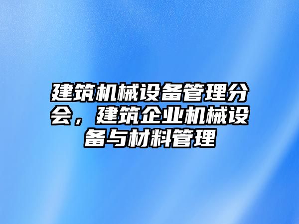 建筑機(jī)械設(shè)備管理分會，建筑企業(yè)機(jī)械設(shè)備與材料管理