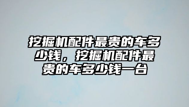 挖掘機(jī)配件最貴的車多少錢，挖掘機(jī)配件最貴的車多少錢一臺(tái)