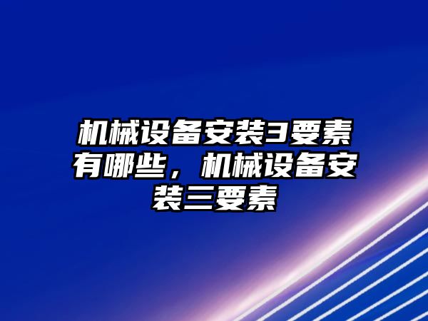 機(jī)械設(shè)備安裝3要素有哪些，機(jī)械設(shè)備安裝三要素