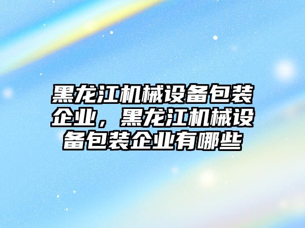 黑龍江機械設備包裝企業(yè)，黑龍江機械設備包裝企業(yè)有哪些