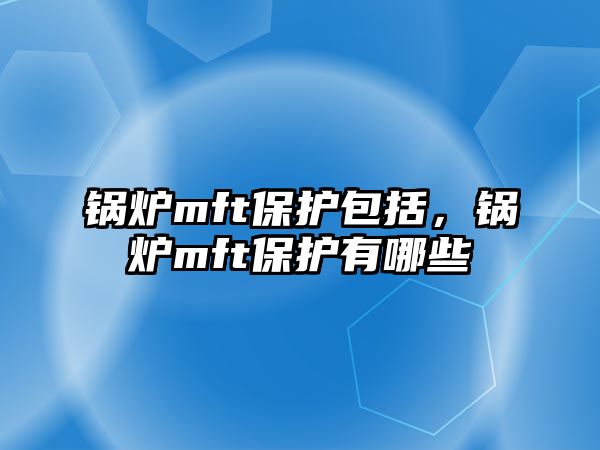 鍋爐mft保護(hù)包括，鍋爐mft保護(hù)有哪些