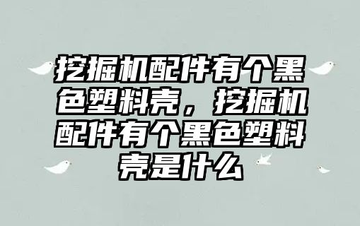 挖掘機(jī)配件有個(gè)黑色塑料殼，挖掘機(jī)配件有個(gè)黑色塑料殼是什么