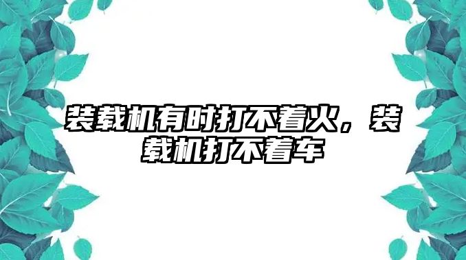 裝載機有時打不著火，裝載機打不著車