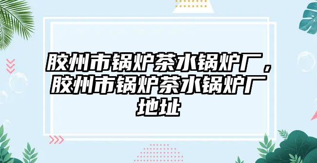 膠州市鍋爐茶水鍋爐廠，膠州市鍋爐茶水鍋爐廠地址