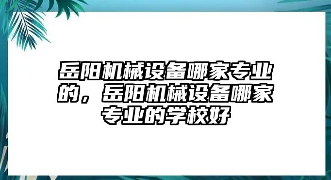 岳陽機(jī)械設(shè)備哪家專業(yè)的，岳陽機(jī)械設(shè)備哪家專業(yè)的學(xué)校好