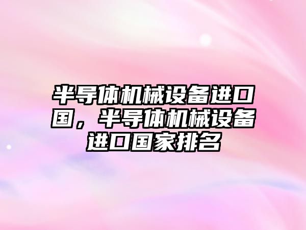 半導體機械設備進口國，半導體機械設備進口國家排名