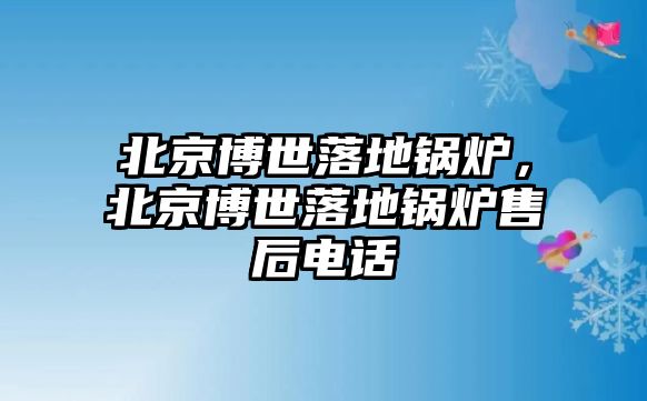 北京博世落地鍋爐，北京博世落地鍋爐售后電話