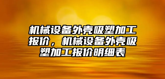 機械設備外殼吸塑加工報價，機械設備外殼吸塑加工報價明細表