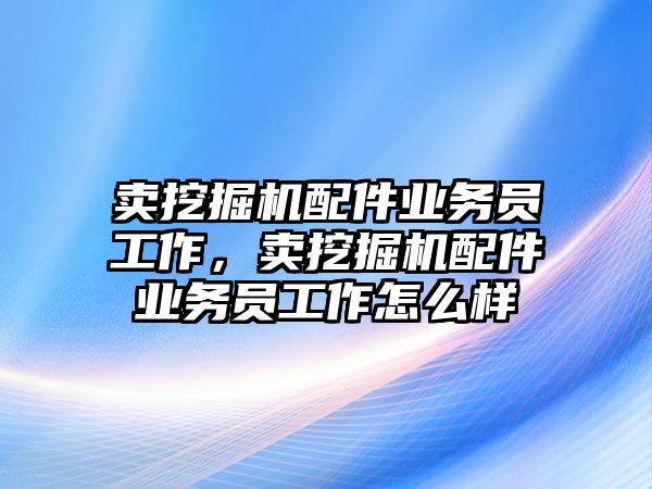 賣挖掘機(jī)配件業(yè)務(wù)員工作，賣挖掘機(jī)配件業(yè)務(wù)員工作怎么樣