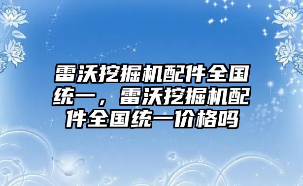 雷沃挖掘機(jī)配件全國(guó)統(tǒng)一，雷沃挖掘機(jī)配件全國(guó)統(tǒng)一價(jià)格嗎