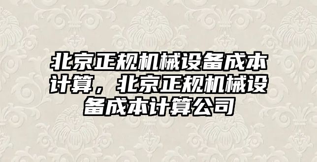 北京正規(guī)機械設(shè)備成本計算，北京正規(guī)機械設(shè)備成本計算公司