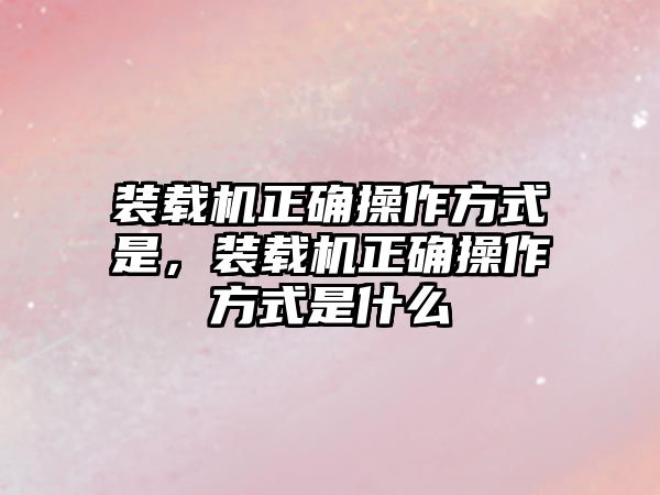 裝載機正確操作方式是，裝載機正確操作方式是什么